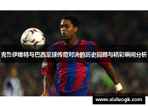 克鲁伊维特与巴西足球传奇对决的历史回顾与精彩瞬间分析
