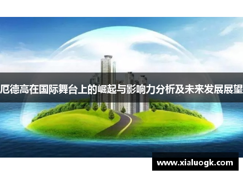 厄德高在国际舞台上的崛起与影响力分析及未来发展展望