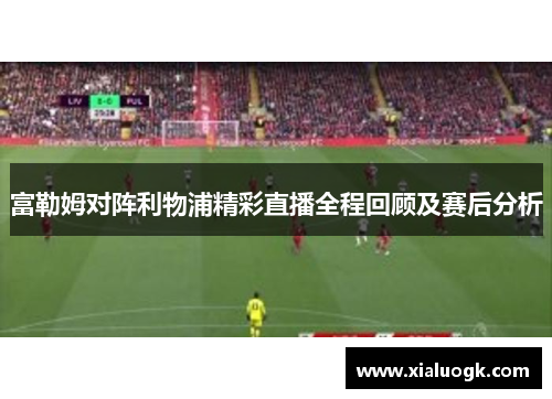 富勒姆对阵利物浦精彩直播全程回顾及赛后分析