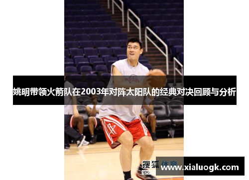 姚明带领火箭队在2003年对阵太阳队的经典对决回顾与分析