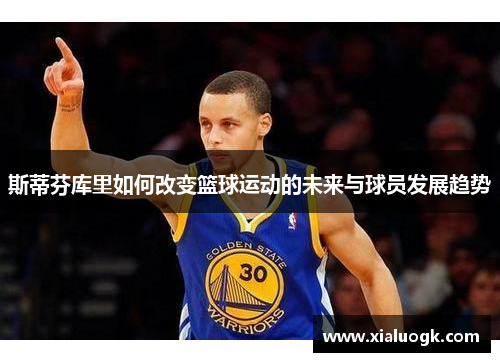 斯蒂芬库里如何改变篮球运动的未来与球员发展趋势