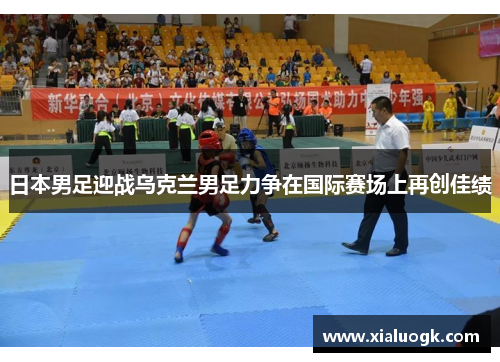 日本男足迎战乌克兰男足力争在国际赛场上再创佳绩