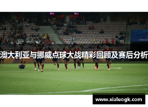 澳大利亚与挪威点球大战精彩回顾及赛后分析