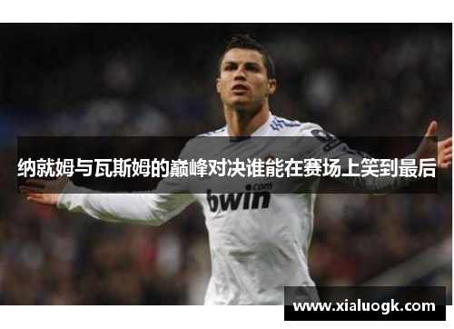 纳就姆与瓦斯姆的巅峰对决谁能在赛场上笑到最后
