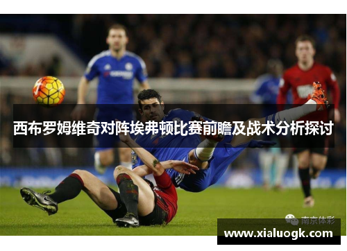 西布罗姆维奇对阵埃弗顿比赛前瞻及战术分析探讨