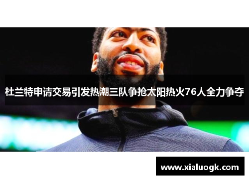 杜兰特申请交易引发热潮三队争抢太阳热火76人全力争夺