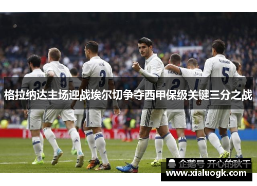 格拉纳达主场迎战埃尔切争夺西甲保级关键三分之战