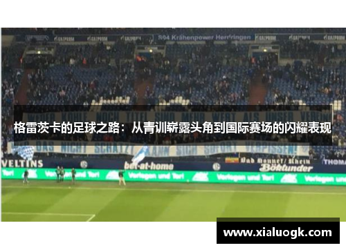 格雷茨卡的足球之路：从青训崭露头角到国际赛场的闪耀表现