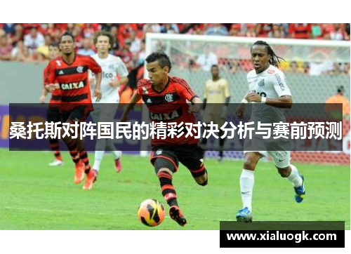 桑托斯对阵国民的精彩对决分析与赛前预测