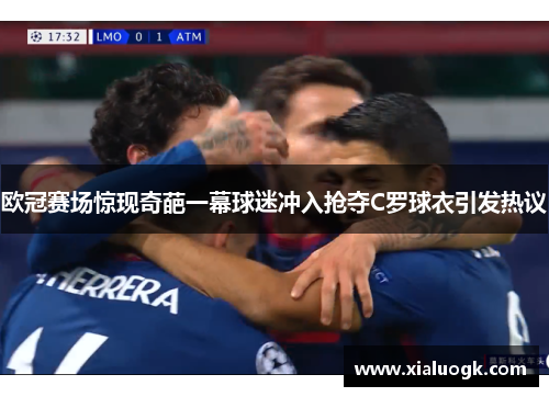 欧冠赛场惊现奇葩一幕球迷冲入抢夺C罗球衣引发热议
