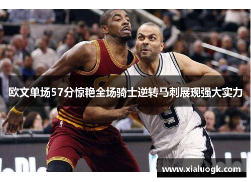 欧文单场57分惊艳全场骑士逆转马刺展现强大实力