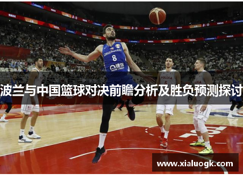 波兰与中国篮球对决前瞻分析及胜负预测探讨