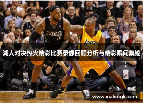 湖人对决热火精彩比赛录像回顾分析与精彩瞬间集锦