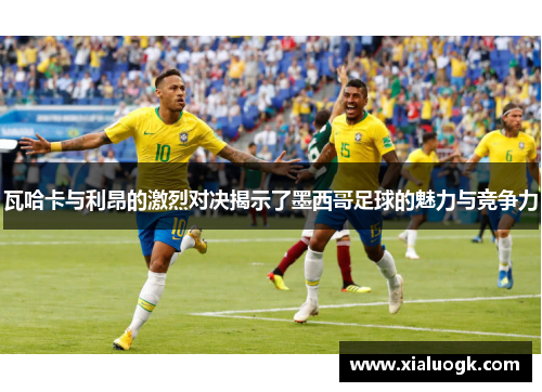 瓦哈卡与利昂的激烈对决揭示了墨西哥足球的魅力与竞争力