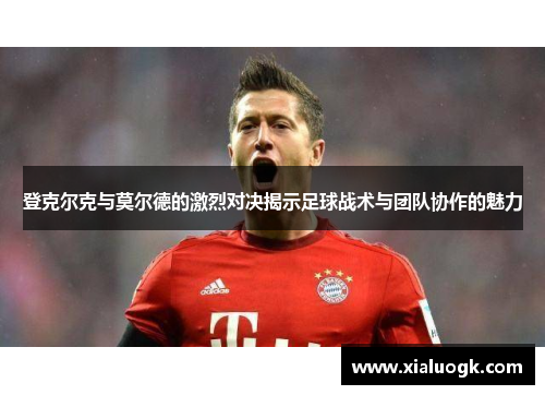 登克尔克与莫尔德的激烈对决揭示足球战术与团队协作的魅力