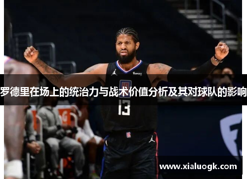 罗德里在场上的统治力与战术价值分析及其对球队的影响