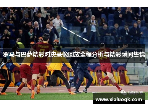 罗马与巴萨精彩对决录像回放全程分析与精彩瞬间集锦