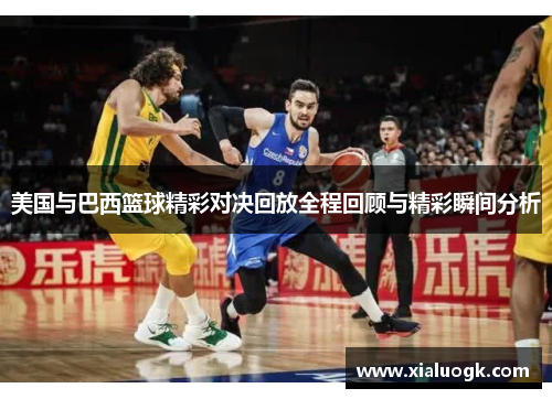 美国与巴西篮球精彩对决回放全程回顾与精彩瞬间分析