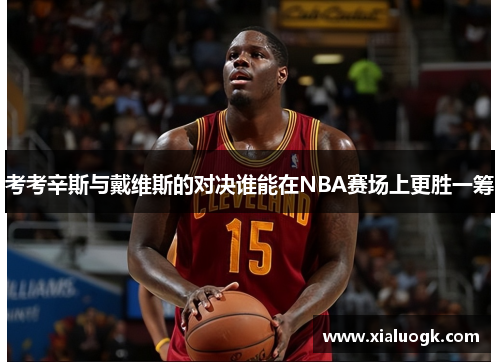 考考辛斯与戴维斯的对决谁能在NBA赛场上更胜一筹